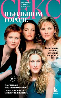 Читать Секс в большом городе. Культовый сериал, который опередил время. Как четыре девушки изменили наши взгляды на отношения и жизнь