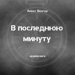 В последнюю минуту - Алекс Веагур - Слушать Любимую Книгу + Без Рекламы 📲 Slushat-Knigi.Com