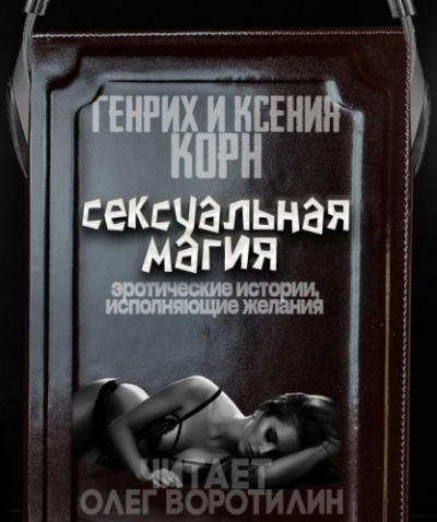 Сексуальная магия. Эротические истории, исполняющие желания - Генрих Корн, Ксения Корн - Слушать Любимую Книгу + Без Рекламы 📲 Slushat-Knigi.Com
